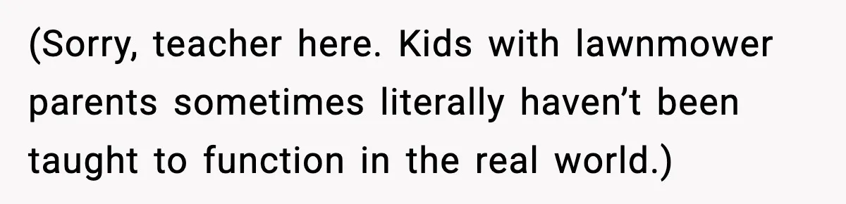 Hiring Manager Tells Applicant’s Mom Her Presence Cost Her Son The Job (Sorry, teacher here. Kids with lawnmower parents sometimes literally haven’t been taught to function in the real world.)