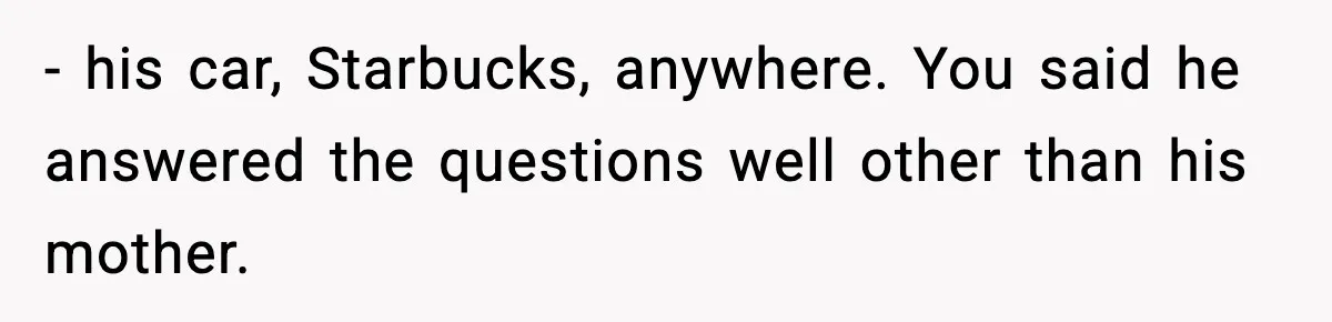 Hiring Manager Tells Applicant’s Mom Her Presence Cost Her Son The Job - his car, Starbucks, anywhere. You said he answered the questions well other than his mother.