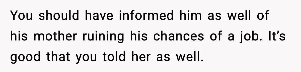 Hiring Manager Tells Applicant’s Mom Her Presence Cost Her Son The Job You should have informed him as well of his mother ruining his chances of a job. It’s good that you told her as well.