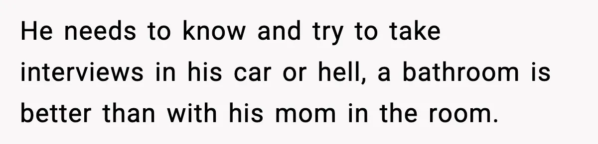 Hiring Manager Tells Applicant’s Mom Her Presence Cost Her Son The Job He needs to know and try to take interviews in his car or hell, a bathroom is better than with his mom in the room.