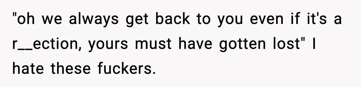 Hiring Manager Tells Applicant’s Mom Her Presence Cost Her Son The Job "oh we always get back to you even if it's a r__ection, yours must have gotten lost" I hate these fuckers.