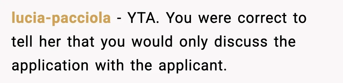 Hiring Manager Tells Applicant’s Mom Her Presence Cost Her Son The Job lucia-pacciola − YTA. You were correct to tell her that you would only discuss the application with the applicant.