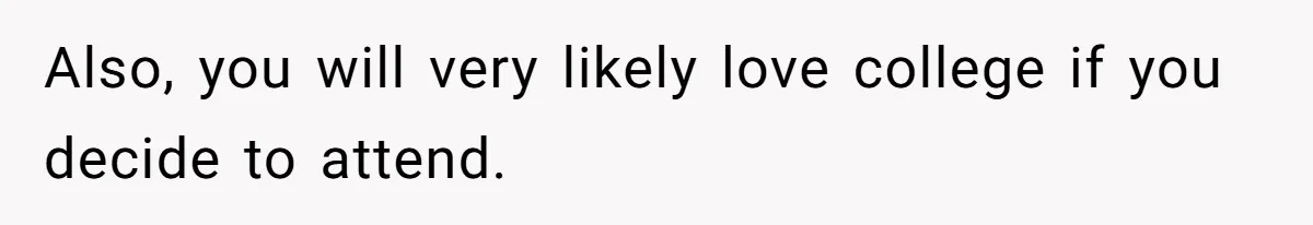 Teen Realizes He’s Just Her “Good Deed,” Destroys The Image She Built Also, you will very likely love college if you decide to attend.