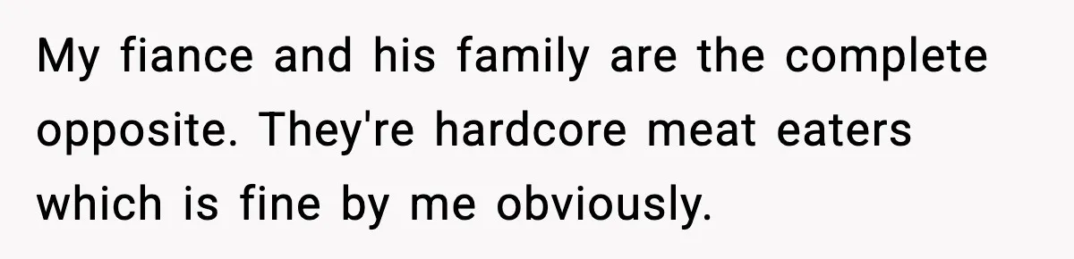 Man Goes Behind Fiancée Back To Remove Vegan Food From Wedding, Is She Overreacting By Standing Her Ground? My fiance and his family are the complete opposite. They're hardcore meat eaters which is fine by me obviously.