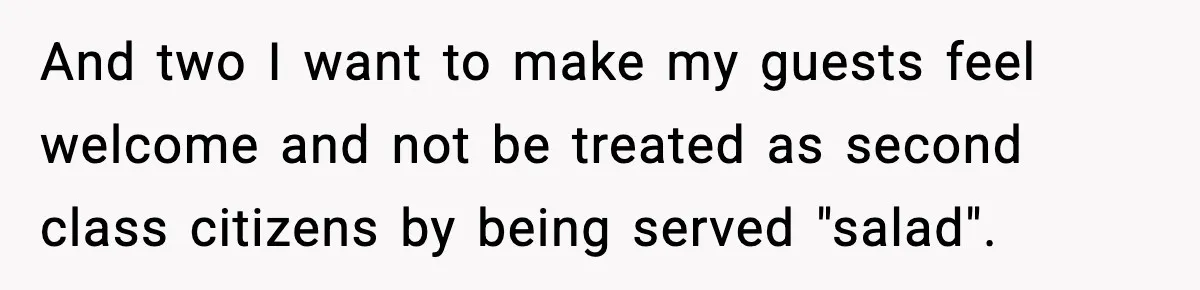 Man Goes Behind Fiancée Back To Remove Vegan Food From Wedding, Is She Overreacting By Standing Her Ground? And two I want to make my guests feel welcome and not be treated as second class citizens by being served "salad".