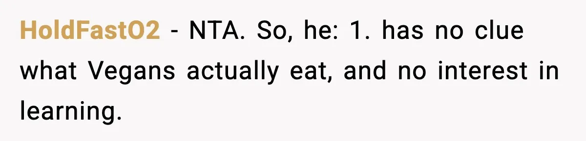 Man Goes Behind Fiancée Back To Remove Vegan Food From Wedding, Is She Overreacting By Standing Her Ground? HoldFastO2 − NTA. So, he: 1. has no clue what Vegans actually eat, and no interest in learning.