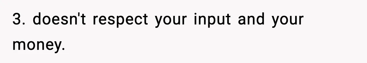 Man Goes Behind Fiancée Back To Remove Vegan Food From Wedding, Is She Overreacting By Standing Her Ground? 3. doesn't respect your input and your money.