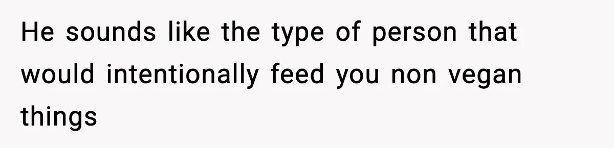 Man Goes Behind Fiancée Back To Remove Vegan Food From Wedding, Is She Overreacting By Standing Her Ground? He sounds like the type of person that would intentionally feed you non vegan things