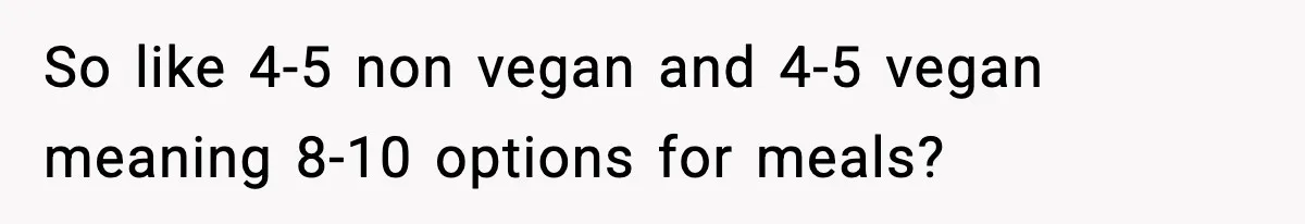 Man Goes Behind Fiancée Back To Remove Vegan Food From Wedding, Is She Overreacting By Standing Her Ground? So like 4-5 non vegan and 4-5 vegan meaning 8-10 options for meals?