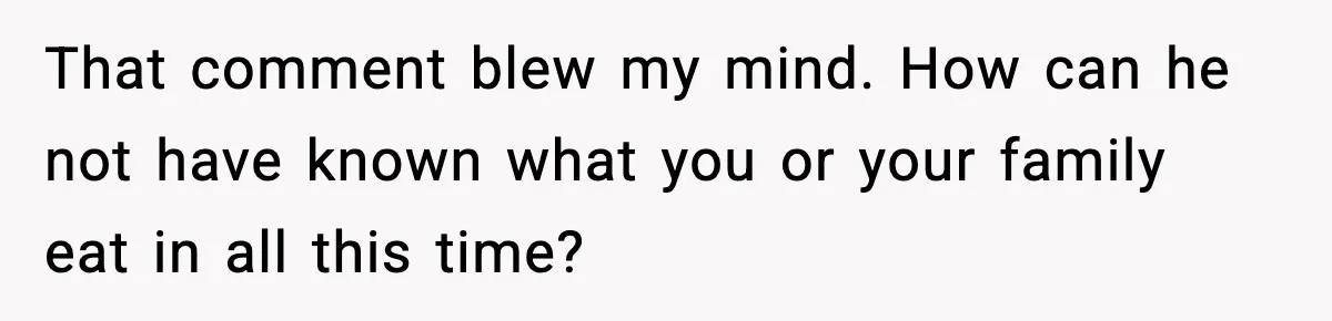 Man Goes Behind Fiancée Back To Remove Vegan Food From Wedding, Is She Overreacting By Standing Her Ground? That comment blew my mind. How can he not have known what you or your family eat in all this time?