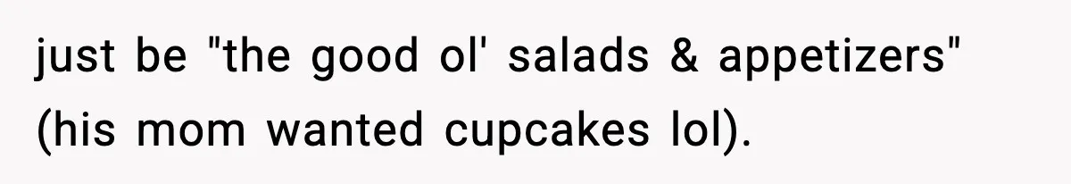 Man Goes Behind Fiancée Back To Remove Vegan Food From Wedding, Is She Overreacting By Standing Her Ground? just be "the good ol' salads & appetizers" (his mom wanted cupcakes lol).