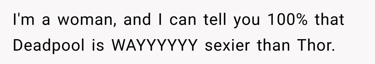 Teen Realizes He’s Just Her “Good Deed,” Destroys The Image She Built I'm a woman, and I can tell you 100% that Deadpool is WAYYYYYY sexier than Thor.