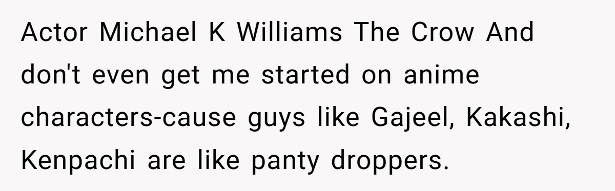 Teen Realizes He’s Just Her “Good Deed,” Destroys The Image She Built Actor Michael K Williams The Crow And don't even get me started on anime characters-cause guys like Gajeel, Kakashi, Kenpachi are like panty droppers.