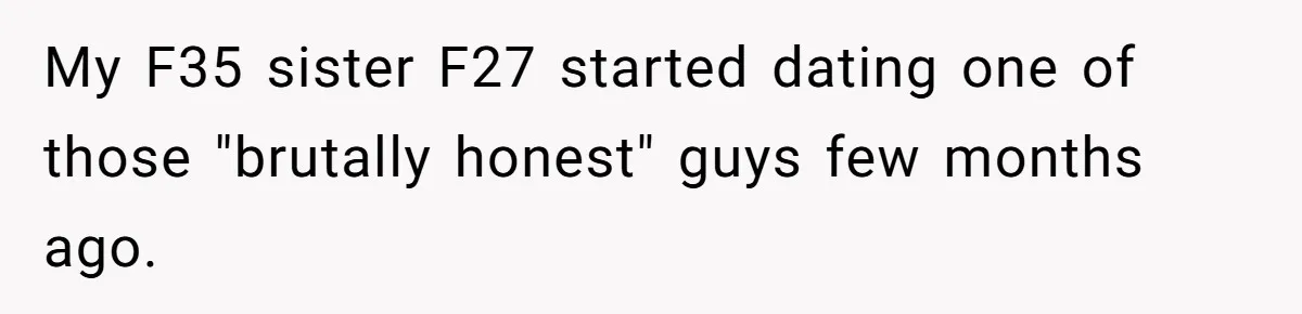 Sister’s Boyfriend Makes Backhanded Comment About Her Infertility, Her Response Makes Everyone Burst Into Laughter My F35 sister F27 started dating one of those "brutally honest" guys few months ago.