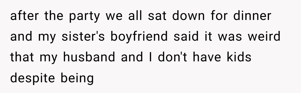 Sister’s Boyfriend Makes Backhanded Comment About Her Infertility, Her Response Makes Everyone Burst Into Laughter after the party we all sat down for dinner and my sister's boyfriend said it was weird that my husband and I don't have kids despite being