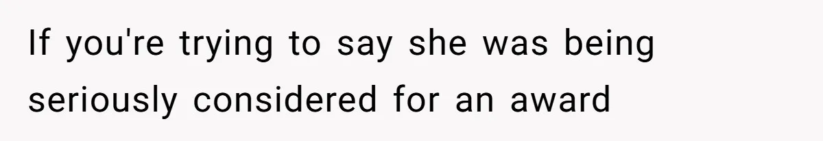 Teen Realizes He’s Just Her “Good Deed,” Destroys The Image She Built If you're trying to say she was being seriously considered for an award