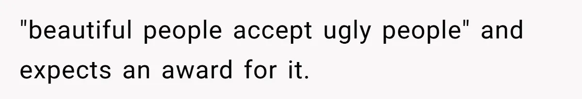 Teen Realizes He’s Just Her “Good Deed,” Destroys The Image She Built "beautiful people accept ugly people" and expects an award for it.