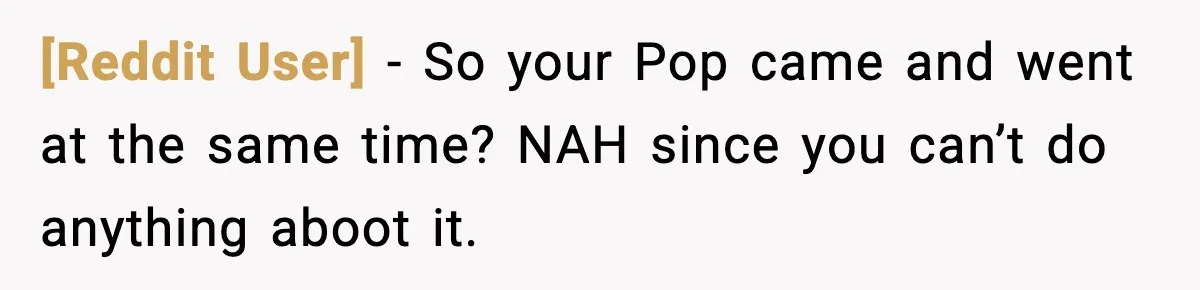 [Reddit User] − So your Pop came and went at the same time? NAH since you can’t do anything aboot it.