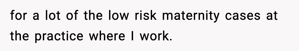 for a lot of the low risk maternity cases at the practice where I work.
