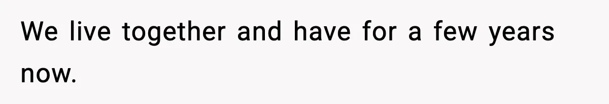 We live together and have for a few years now.