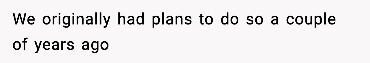 We originally had plans to do so a couple of years ago