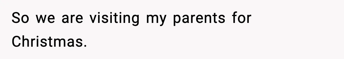 So we are visiting my parents for Christmas.