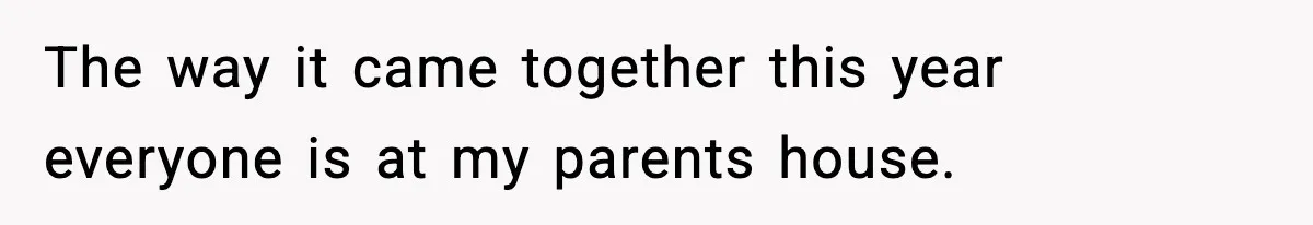 The way it came together this year everyone is at my parents house.