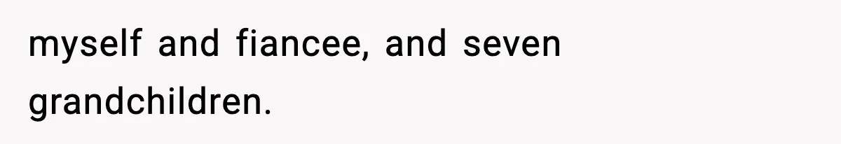 myself and fiancee, and seven grandchildren.