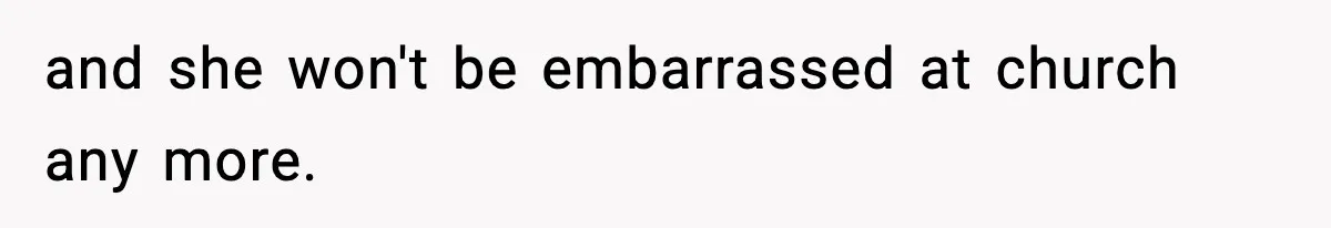 and she won't be embarrassed at church any more.