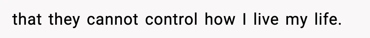 that they cannot control how I live my life.
