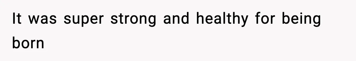 It was super strong and healthy for being born