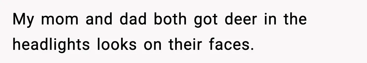 My mom and dad both got deer in the headlights looks on their faces.