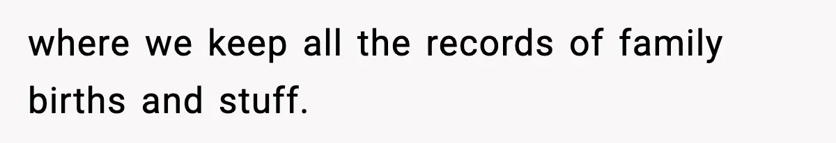 where we keep all the records of family births and stuff.