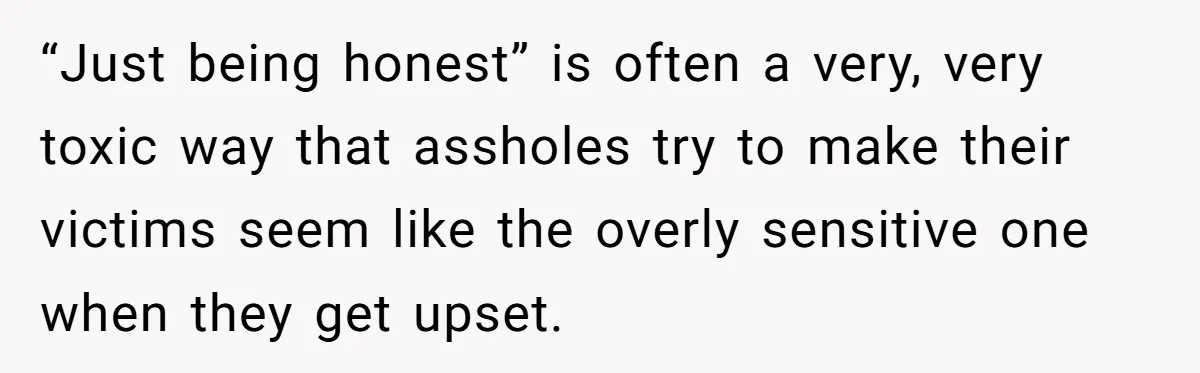Sister’s Boyfriend Makes Backhanded Comment About Her Infertility, Her Response Makes Everyone Burst Into Laughter “Just being honest” is often a very, very toxic way that assholes try to make their victims seem like the overly sensitive one when they get upset.