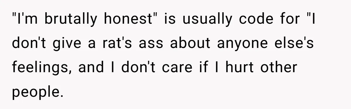 Sister’s Boyfriend Makes Backhanded Comment About Her Infertility, Her Response Makes Everyone Burst Into Laughter "I'm brutally honest" is usually code for "I don't give a rat's ass about anyone else's feelings, and I don't care if I hurt other people.