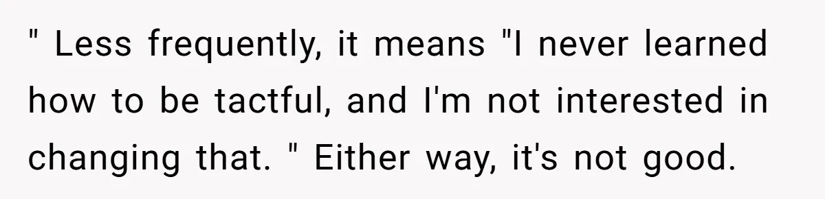 Sister’s Boyfriend Makes Backhanded Comment About Her Infertility, Her Response Makes Everyone Burst Into Laughter " Less frequently, it means "I never learned how to be tactful, and I'm not interested in changing that. " Either way, it's not good.