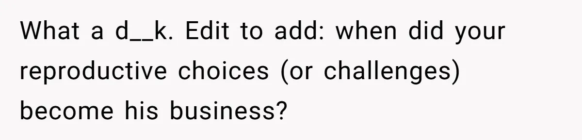Sister’s Boyfriend Makes Backhanded Comment About Her Infertility, Her Response Makes Everyone Burst Into Laughter What a d__k. Edit to add: when did your reproductive choices (or challenges) become his business?
