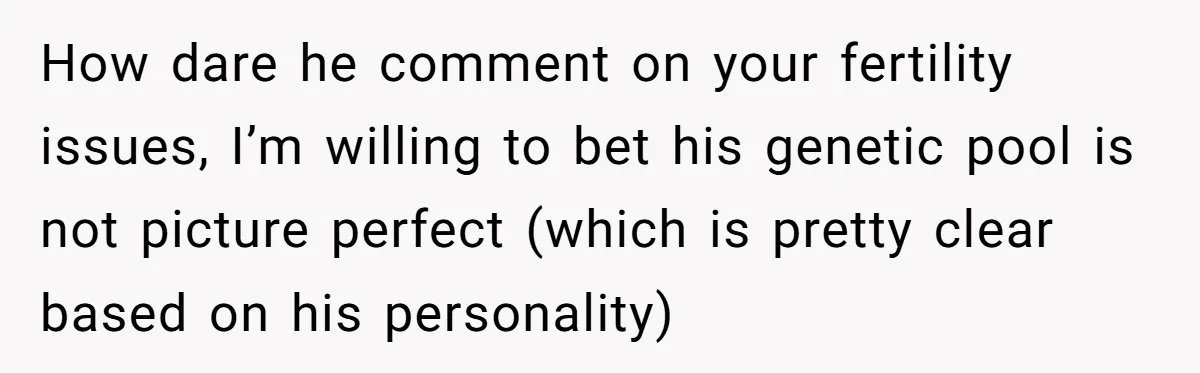 Sister’s Boyfriend Makes Backhanded Comment About Her Infertility, Her Response Makes Everyone Burst Into Laughter How dare he comment on your fertility issues, I’m willing to bet his genetic pool is not picture perfect (which is pretty clear based on his personality)