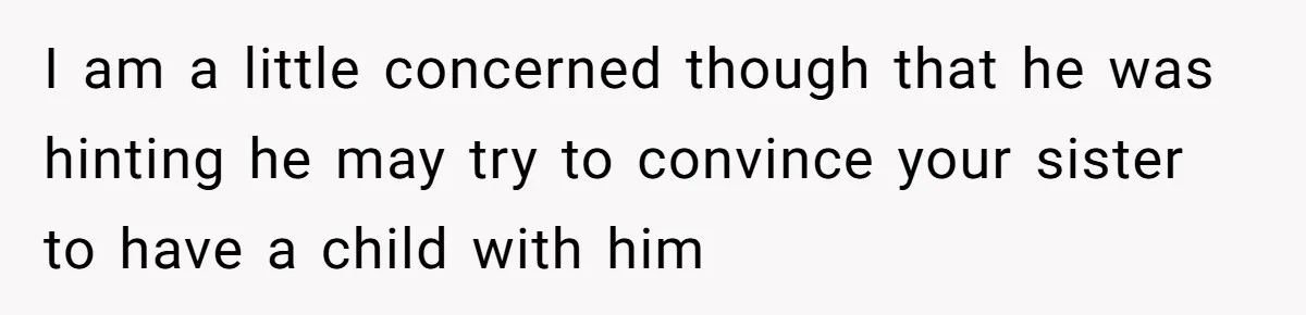 Sister’s Boyfriend Makes Backhanded Comment About Her Infertility, Her Response Makes Everyone Burst Into Laughter I am a little concerned though that he was hinting he may try to convince your sister to have a child with him