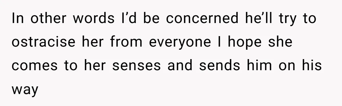Sister’s Boyfriend Makes Backhanded Comment About Her Infertility, Her Response Makes Everyone Burst Into Laughter In other words I’d be concerned he’ll try to ostracise her from everyone I hope she comes to her senses and sends him on his way