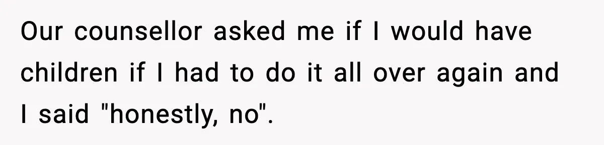 Dad Regrets Having Kids, Admits It In Marriage Counseling—Now His Wife Is Furious Our counsellor asked me if I would have children if I had to do it all over again and I said "honestly, no".