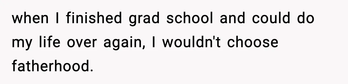 Dad Regrets Having Kids, Admits It In Marriage Counseling—Now His Wife Is Furious when I finished grad school and could do my life over again, I wouldn't choose fatherhood.