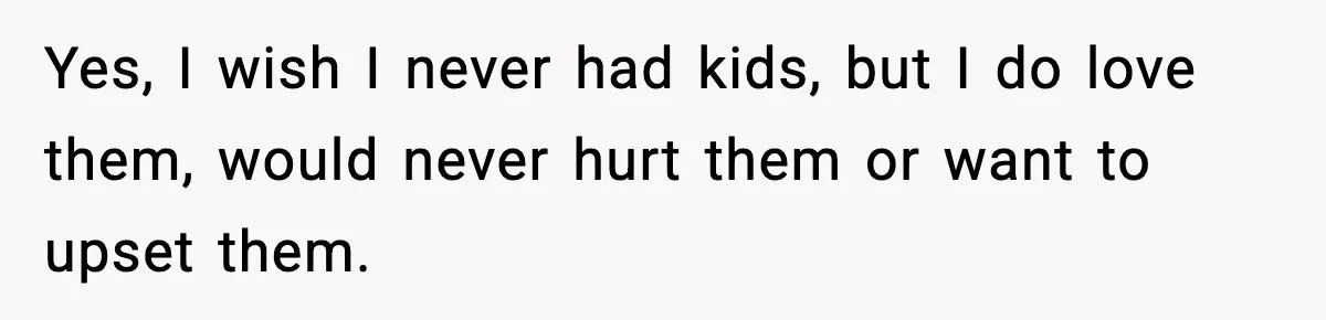 Dad Regrets Having Kids, Admits It In Marriage Counseling—Now His Wife Is Furious Yes, I wish I never had kids, but I do love them, would never hurt them or want to upset them.
