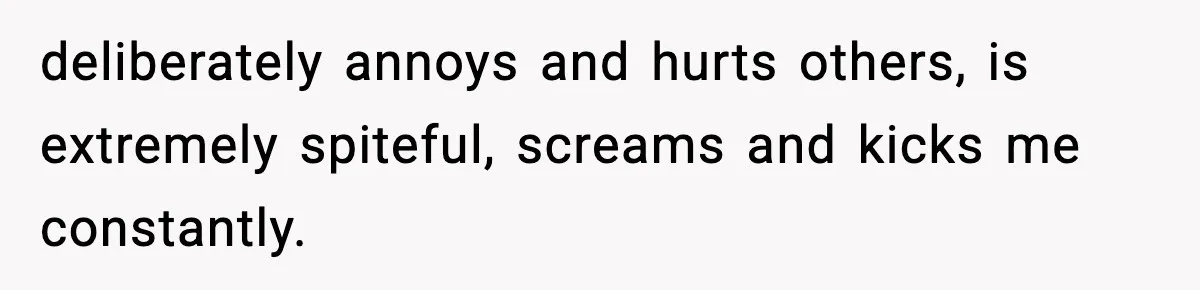 Dad Regrets Having Kids, Admits It In Marriage Counseling—Now His Wife Is Furious deliberately annoys and hurts others, is extremely spiteful, screams and kicks me constantly.