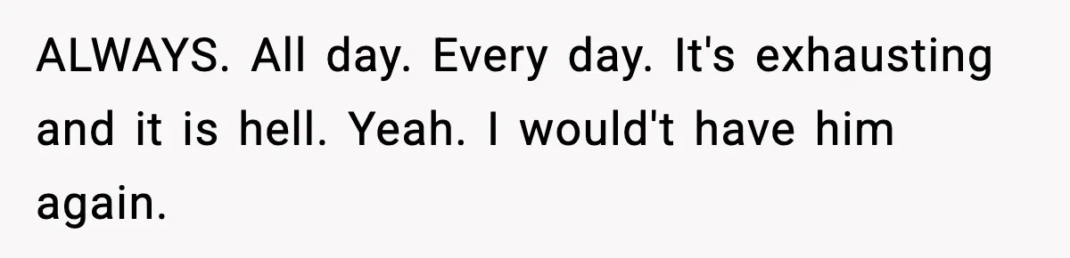 Dad Regrets Having Kids, Admits It In Marriage Counseling—Now His Wife Is Furious ALWAYS. All day. Every day. It's exhausting and it is hell. Yeah. I would't have him again.