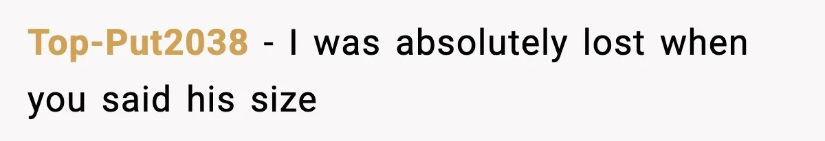Top-Put2038 − I was absolutely lost when you said his size