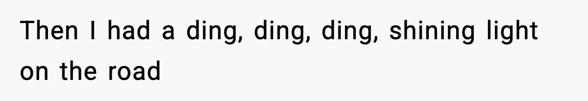 Then I had a ding, ding, ding, shining light on the road
