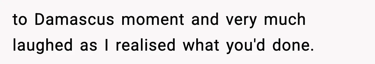 to Damascus moment and very much laughed as I realised what you'd done.