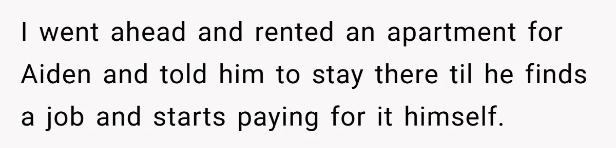 Mom Moves Son Out After Dad Secretly Cancels His Job Applications For A “Family Duty” I went ahead and rented an apartment for Aiden and told him to stay there til he finds a job and starts paying for it himself.