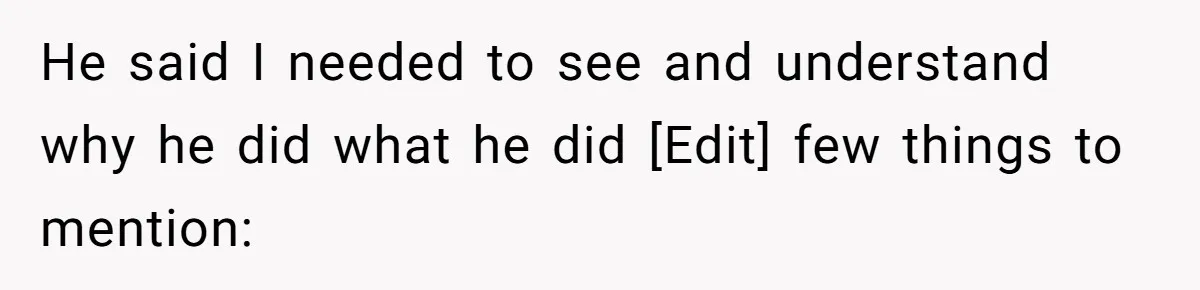 He said I needed to see and understand why he did what he did [Edit] few things to mention:
